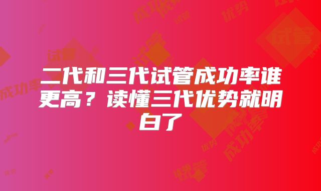 二代和三代试管成功率谁更高？读懂三代优势就明白了