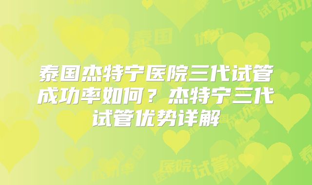 泰国杰特宁医院三代试管成功率如何？杰特宁三代试管优势详解