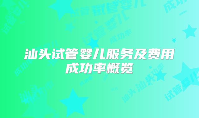 汕头试管婴儿服务及费用成功率概览