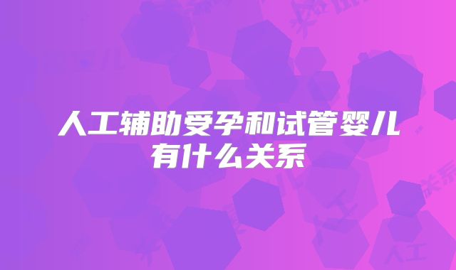 人工辅助受孕和试管婴儿有什么关系