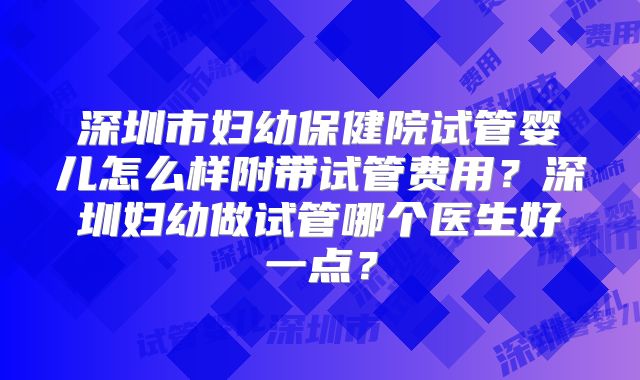 深圳市妇幼保健院试管婴儿怎么样附带试管费用？深圳妇幼做试管哪个医生好一点？