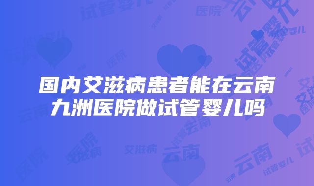 国内艾滋病患者能在云南九洲医院做试管婴儿吗