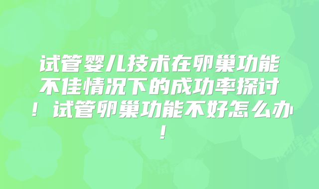 试管婴儿技术在卵巢功能不佳情况下的成功率探讨！试管卵巢功能不好怎么办！