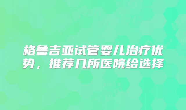 格鲁吉亚试管婴儿治疗优势，推荐几所医院给选择
