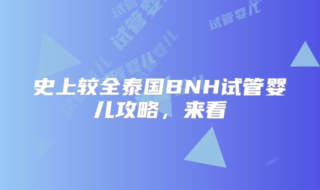 史上较全泰国BNH试管婴儿攻略,来看