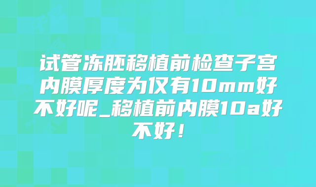 试管冻胚移植前检查子宫内膜厚度为仅有10mm好不好呢_移植前内膜10a好不好！