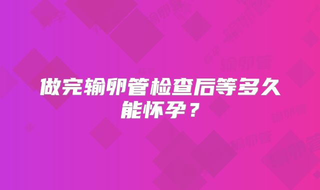 做完输卵管检查后等多久能怀孕？