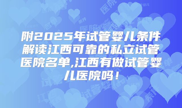 附2025年试管婴儿条件解读江西可靠的私立试管医院名单,江西有做试管婴儿医院吗！