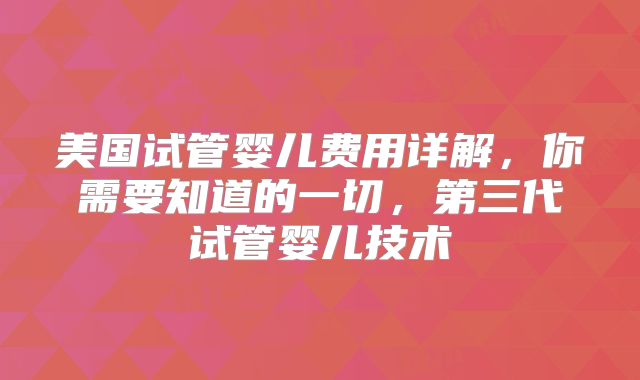 美国试管婴儿费用详解，你需要知道的一切，第三代试管婴儿技术