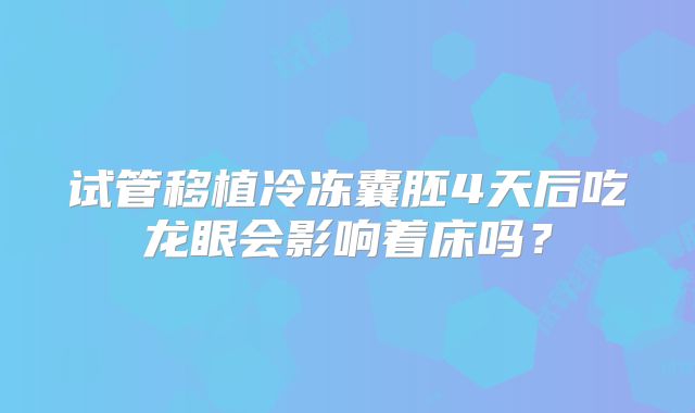 试管移植冷冻囊胚4天后吃龙眼会影响着床吗？