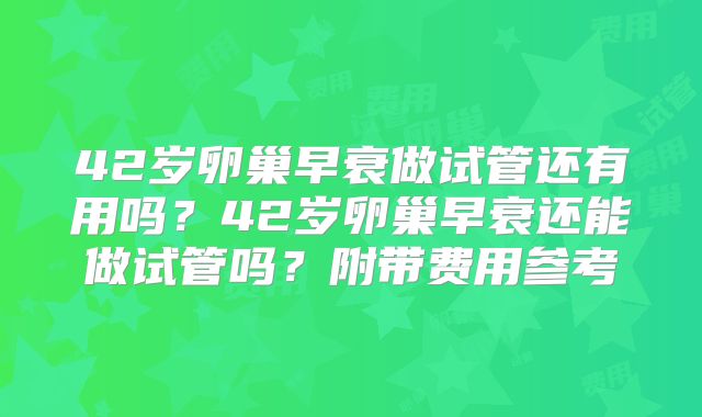 42岁卵巢早衰做试管还有用吗？42岁卵巢早衰还能做试管吗？附带费用参考