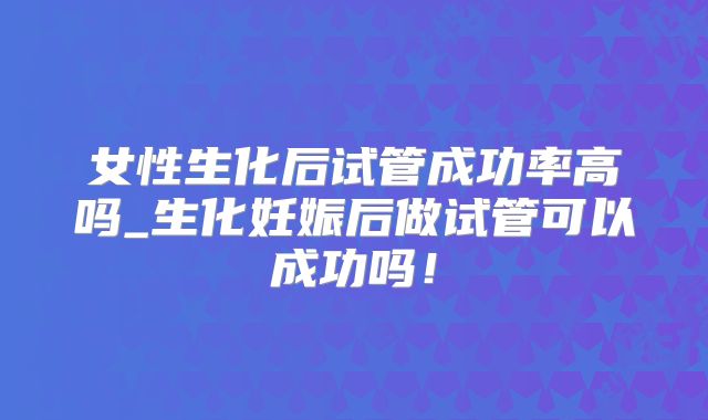 女性生化后试管成功率高吗_生化妊娠后做试管可以成功吗！