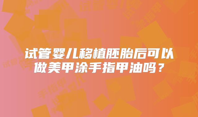 试管婴儿移植胚胎后可以做美甲涂手指甲油吗？