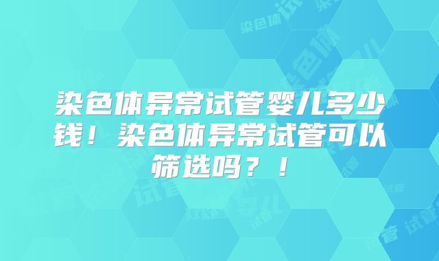 染色体异常试管婴儿多少钱！染色体异常试管可以筛选吗？！