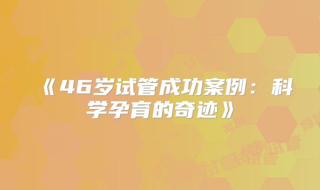 《46岁试管成功案例：科学孕育的奇迹》