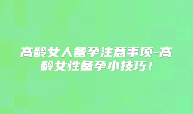 高龄女人备孕注意事项-高龄女性备孕小技巧！