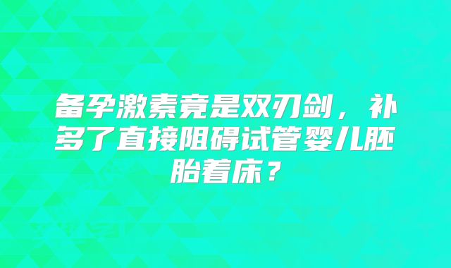 备孕激素竟是双刃剑,补多了直接阻碍试管婴儿胚胎着床?
