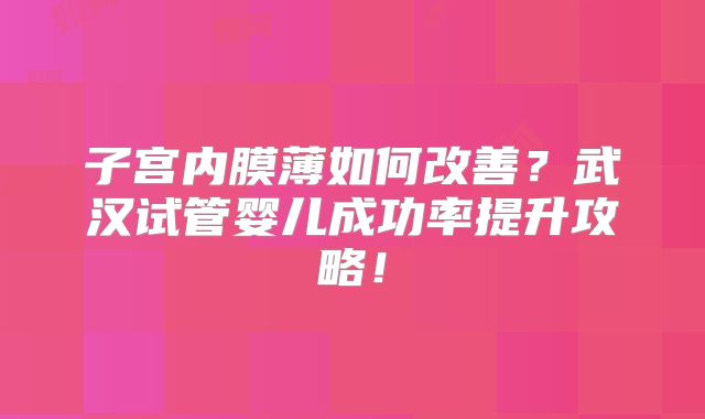 子宫内膜薄如何改善？武汉试管婴儿成功率提升攻略！
