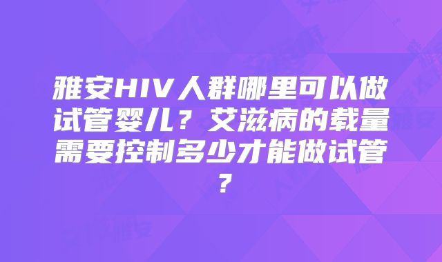 雅安HIV人群哪里可以做试管婴儿？艾滋病的载量需要控制多少才能做试管？