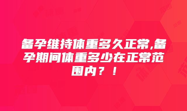 备孕维持体重多久正常,备孕期间体重多少在正常范围内?!