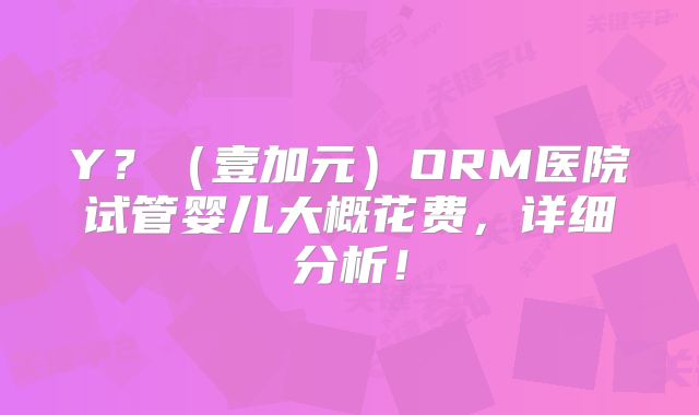 Y？（壹加元）ORM医院试管婴儿大概花费，详细分析！