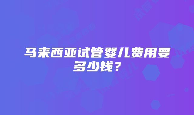马来西亚试管婴儿费用要多少钱？