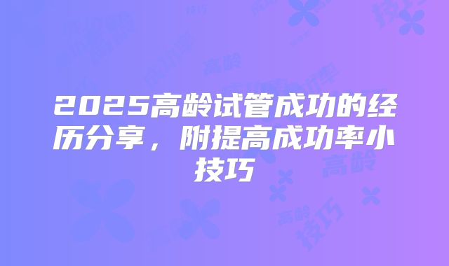 2025高龄试管成功的经历分享,附提高成功率小技巧