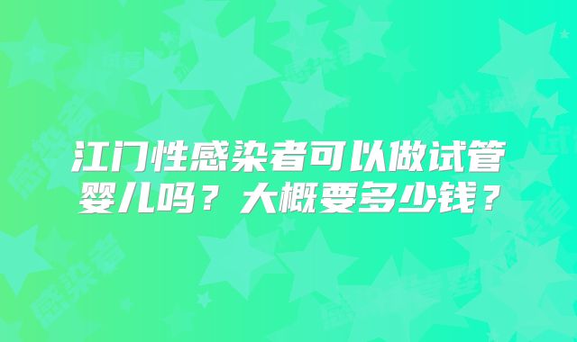 江门性感染者可以做试管婴儿吗？大概要多少钱？