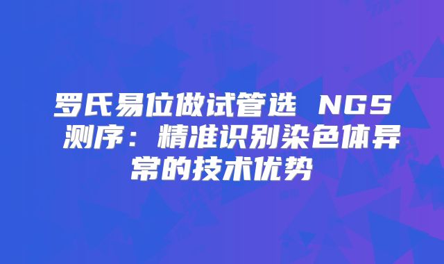 罗氏易位做试管选 NGS 测序：精准识别染色体异常的技术优势