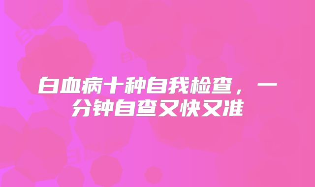 白血病十种自我检查，一分钟自查又快又准