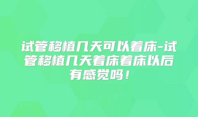 试管移植几天可以着床-试管移植几天着床着床以后有感觉吗！