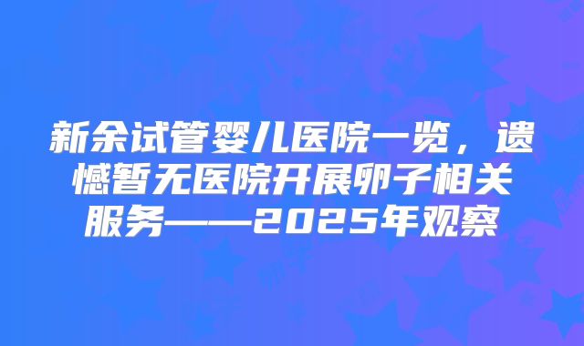 新余试管婴儿医院一览，遗憾暂无医院开展卵子相关服务——2025年观察