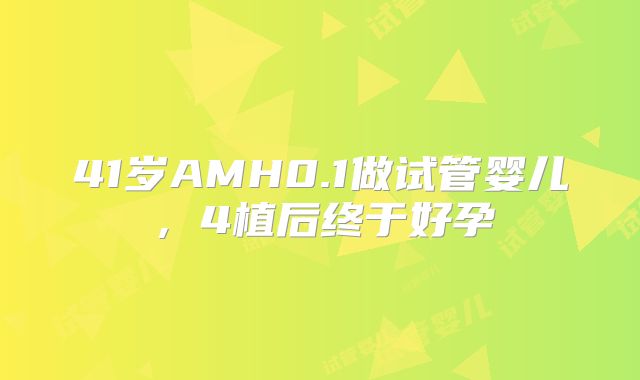 41岁AMH0.1做试管婴儿，4植后终于好孕