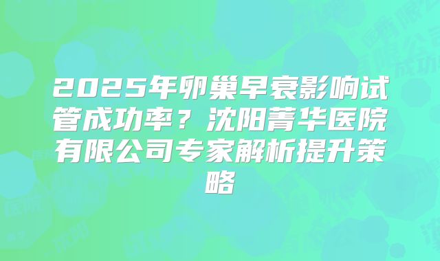 2025年卵巢早衰影响试管成功率？沈阳菁华医院有限公司专家解析提升策略