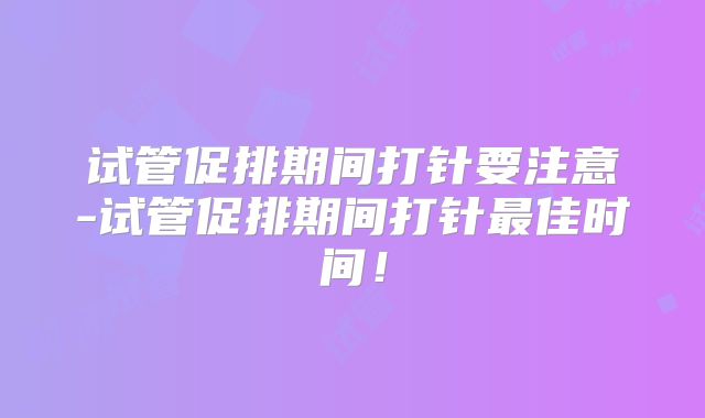 试管促排期间打针要注意-试管促排期间打针最佳时间！