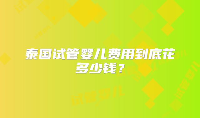 泰国试管婴儿费用到底花多少钱?