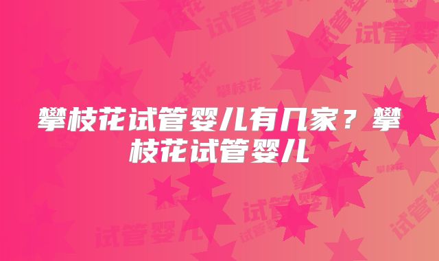 攀枝花试管婴儿有几家？攀枝花试管婴儿