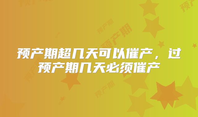 预产期超几天可以催产，过预产期几天必须催产