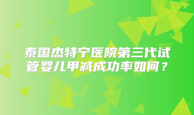 泰国杰特宁医院第三代试管婴儿甲减成功率如何?