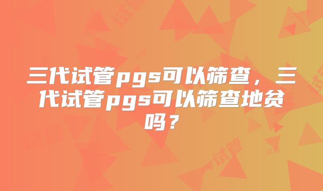 三代试管pgs可以筛查,三代试管pgs可以筛查地贫吗?