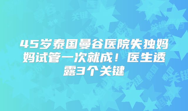 45岁泰国曼谷医院失独妈妈试管一次就成!医生透露3个关键