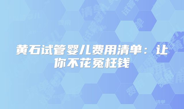 黄石试管婴儿费用清单：让你不花冤枉钱