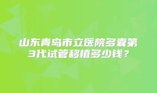 山东青岛市立医院多囊第3代试管移植多少钱？