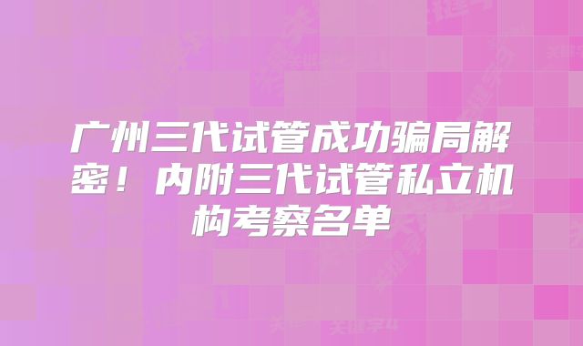 广州三代试管成功骗局解密！内附三代试管私立机构考察名单