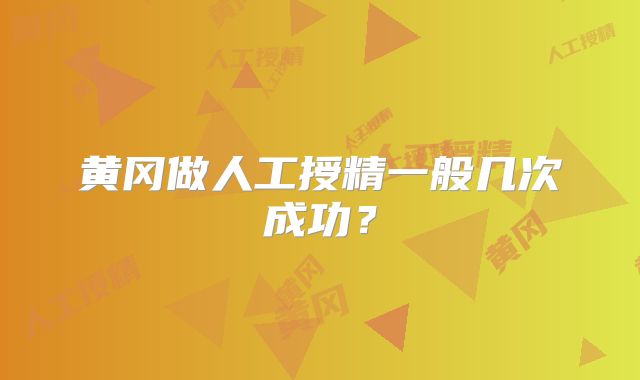 黄冈做人工授精一般几次成功？
