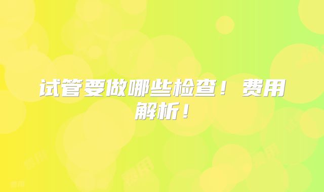 试管要做哪些检查！费用解析！