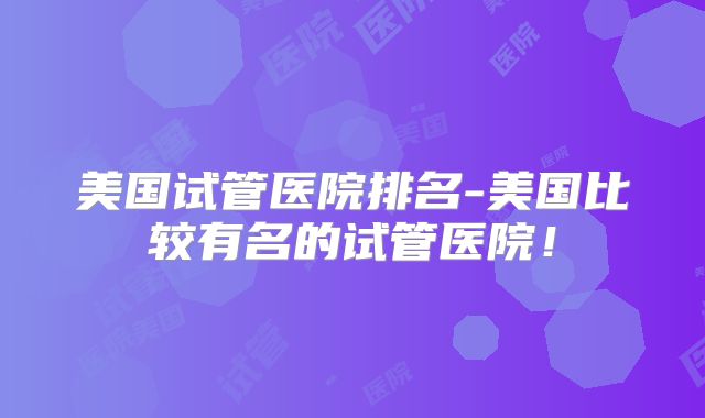 美国试管医院排名-美国比较有名的试管医院！