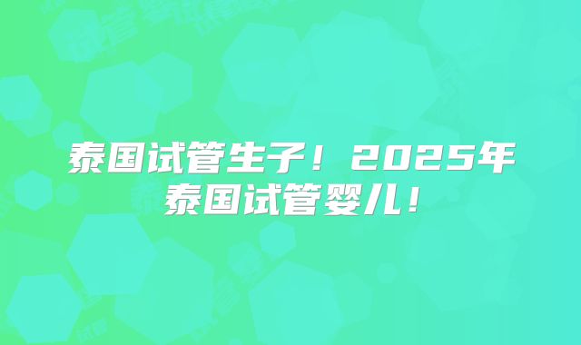 泰国试管生子!2025年泰国试管婴儿!