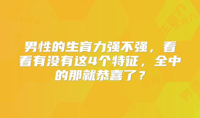 男性的生育力强不强,看看有没有这4个特征,全中的那就恭喜了?