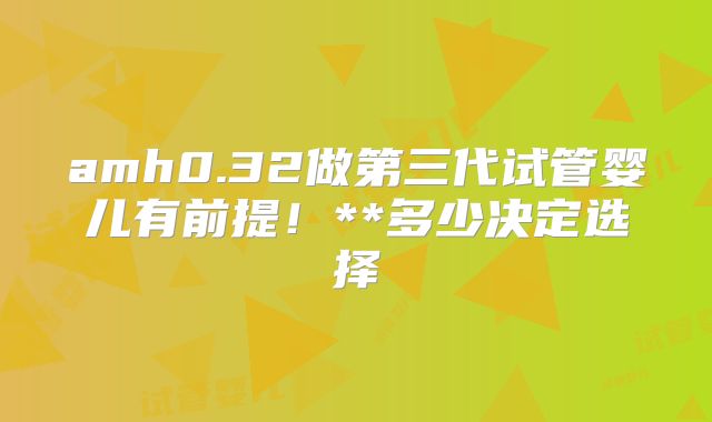 amh0.32做第三代试管婴儿有前提!**多少决定选择